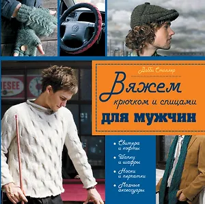 Крючком и спицами с любовью к сильному полу : 45 моделей, связанных специально для мужчин