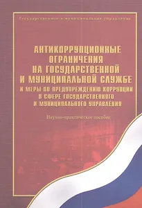 Антикоррупционные ограничения на государственной службе и меры по предупреждению коррупции в сфере государственного... : научно-практическое пособие