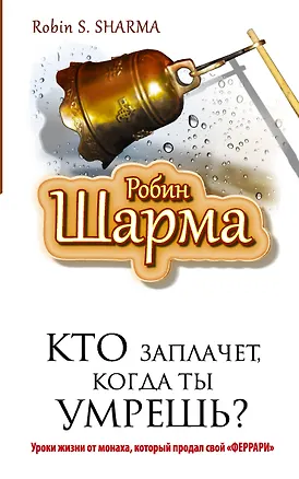 Книга Кто заплачет , когда ты умрешь? Уроки жизни от монаха, который продал свой "Феррари" (Робин Шарма)