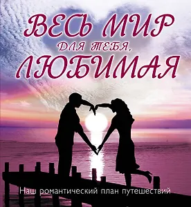 Весь мир для тебя, Любимая : Наш романтический план путешествий.
