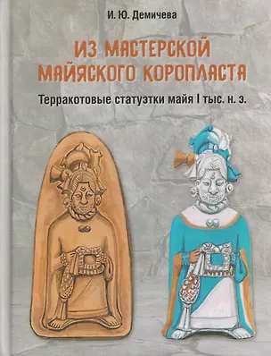 Книга Из мастерской майяского коропласта: терракотовые статуэтки майя I тыс. н.э. (Ирина Демичева)