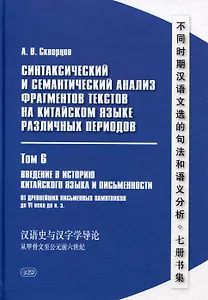 Синтаксический и семантический анализ фрагментов текстов на китайском языке различных периодов. В 7-ми томах. Том 6: Введение в историю китайского языка и письменности (от древнейших письменных памятников до VI века до н.э.): монография