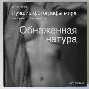 Книга Обнаженная натура. Лучшие фотографы мира и история создания их работ (Энтони ЛаСала)