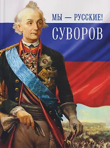Мы - русские! Суворов. Жизнь, слова и подвиги великого русского полководца Александра Васильевича Суворова
