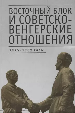 Восточный блок и советско-венгерские отношения: 1945-1989 годы: Сборник статей — 2390853 — 1