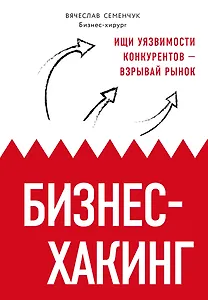 Бизнес-хакинг. Ищи уязвимости конкурентов — взрывай рынок