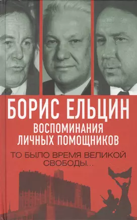 Борис Ельцин. Воспоминания личных помощников. То было время великой свободы… — 2870092 — 1