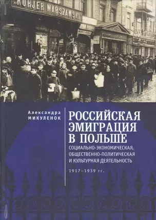 Российская эмиграция в Польше: социально-экономическая, общественно-политическая и культурная деятельность (1917 - 1939 гг.). Монография — 2711207 — 1