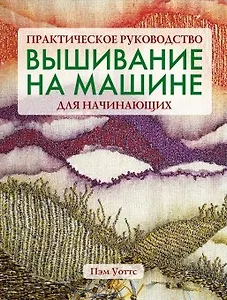 Вышивание на машине для начинающих Практическое руководство (мягк). Уоттс П. (Ниола)