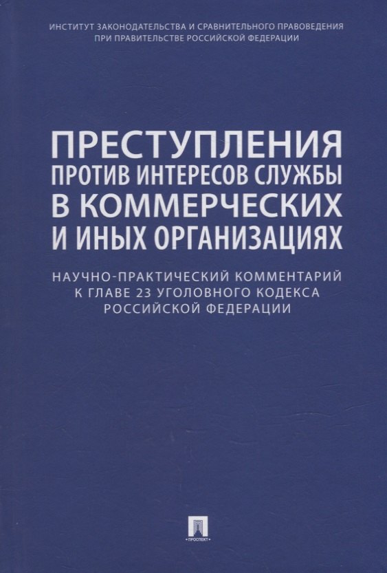 

Преступления против интересов службы в коммерческих и иных организациях. Научно-практический комментарий к главе 23 Уголовного кодекса Российской Федерации