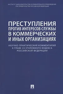 Преступления против интересов службы в коммерческих и иных организациях. Научно-практический комментарий к главе 23 Уголовного кодекса Российской Федерации