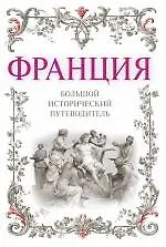 Франция: большой исторический путеводитель. /2-е изд. испр. и доп.