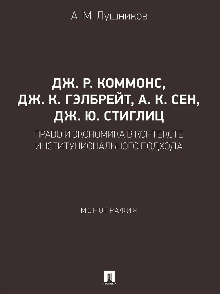 Лушников Андрей Михайлович: Дж. Р. Коммонс, Дж. К. Гэлбрейт, А. К. Сен, Дж. Ю. Стиглиц: право и экономика в контексте институционального подхода. Монография