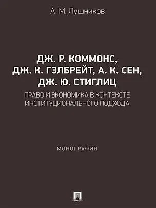 Книга Дж. Р. Коммонс, Дж. К. Гэлбрейт, А. К. Сен, Дж. Ю. Стиглиц: право и экономика в контексте институционального подхода. Монография (Андрей Лушников)