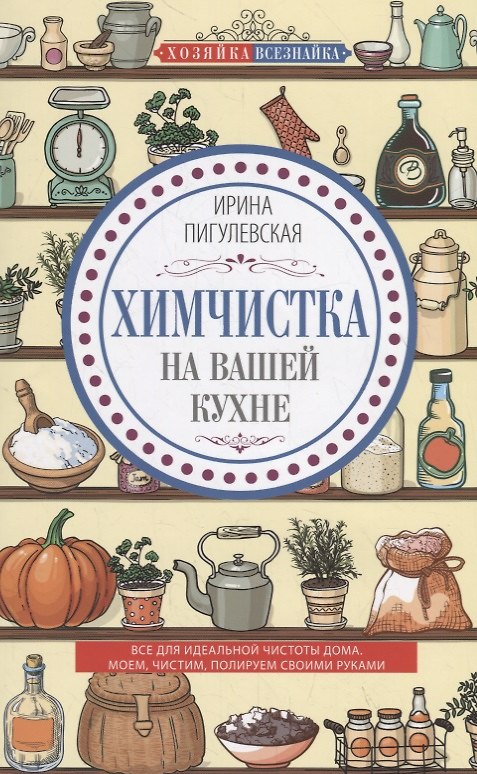 Книга Химчистка на вашей кухне. Все для идеальной чистоты дома. Моем, чистим, полируем своими руками (Ирина Пигулевская) — 1