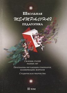 Школьная театральная педагогика. Сборник статей разных лет. Програмы обучающих семинаров, конференций, форумов. Студенческое творчество. II том