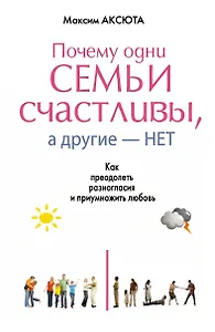 Почему одни семьи счастливы, а другие- нет. Как преодолеть разногласия и приумножить любовь