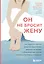 Он не бросит жену. Как перестать тратить время на недоступных, женатых, не готовых к обязательствам мужчин и обрести счастливые отношения — 2893743 — 1