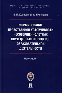 Формирование нравственной устойчивости несовершеннолетних осужденных в процессе образовательной деятельности: монография