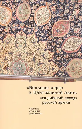 Книга "Большая игра" в Центральной Азии: "Индийский поход" русской армии. Сборник архивных документов ()