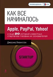Как все начиналось : Apple, PayPal, Yahoo! и еще 20 историй известных стартапов глазами их основателей