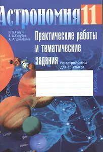 Астрономия 11 класс. Практические работы и тематические задания по астрономии для 11 класса Учебное пособие. 11 издание