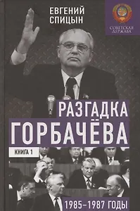Разгадка Горбачёва. От ускорения к перестройке, 1985-1987 годы. Книга 1