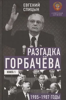 Разгадка Горбачёва. От ускорения к перестройке, 1985-1987 годы. Книга 1