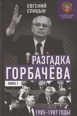 Книга Разгадка Горбачёва. От ускорения к перестройке, 1985-1987 годы. Книга 1 (Евгений Спицын)