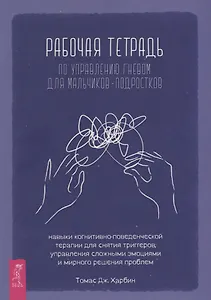 Рабочая тетрадь по управлению гневом для мальчиков-подростков: навыки когнитивно-поведенческой терапии для снятия триггеров, управления сложными эмоциями и мирного решения проблем