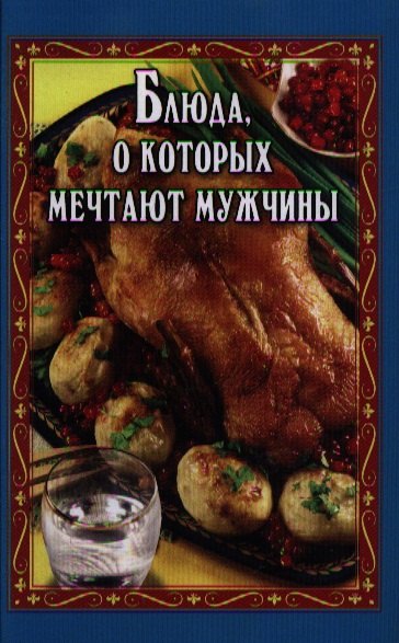 

Блюда, о которых мечтают мужчины / 3-е изд.,доп. и перераб.