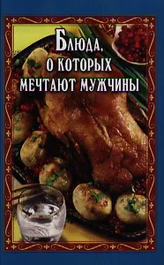 Блюда, о которых мечтают мужчины / 3-е изд.,доп. и перераб.