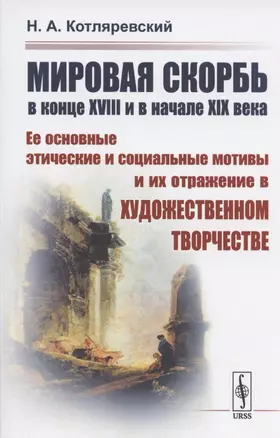 МИРОВАЯ СКОРБЬ в конце XVIII и в начале XIX века: Ее основные этические и социальные мотивы и их отражение В ХУДОЖЕСТВЕННОМ ТВОРЧЕСТВЕ — 2808816 — 1