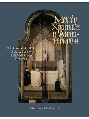 Книга Между Христом и Антихристом: "Поклонение волхвов" Иеронима Босха (Михаил Майзульс)