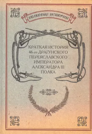 Краткая история 46-го Драгунского Переяславского Императора Александра III полка. История полка. Репринтное издание — 2593000 — 1