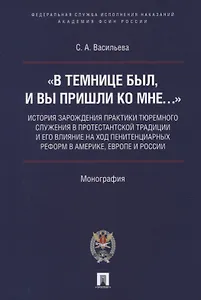 «В темнице был, и вы пришли ко Мне…»: история зарождения практики тюремного служения в протестантской традиции и его влияние на ход пенитенциарных реформ в Америке, Европе и России. Монография