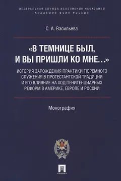 «В темнице был, и вы пришли ко Мне…»: история зарождения практики тюремного служения в протестантской традиции и его влияние на ход пенитенциарных реформ в Америке, Европе и России. Монография