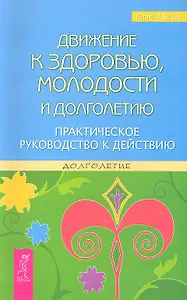 Движение к здоровью, молодости и долголетию. Практическое руководство к действию.