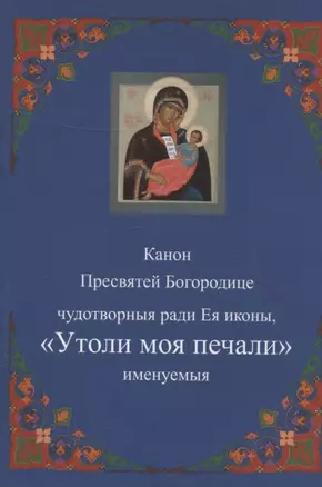 Канон Пресвятей Богородице чудотворныя ради Ея иконы, "Утоли моя печали" именуемыя — 2942819 — 1