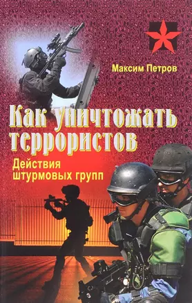 Как уничтожить террористов. Действия штурмовых групп. Практическое пособие — 2585129 — 1