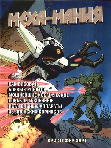 Меха - Мания. Как рисовать боевых роботов, мощьнейшие космические корабли и военные летательные аппараты из японских комиксов