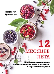 12 месяцев лета. Конфитюры и варенье, соленья и соусы, желе и наливки. Современная версия