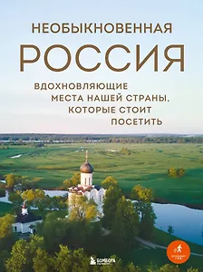 Необыкновенная Россия. Вдохновляющие места нашей страны, которые стоит посетить