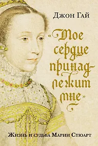 «Мое сердце принадлежит мне». Жизнь и судьба Марии Стюарт