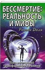 Книга Бессмертие: реальность и мифы. 3-е изд. (обл.) Йога посмертной трансформации личности (Роман Доля)