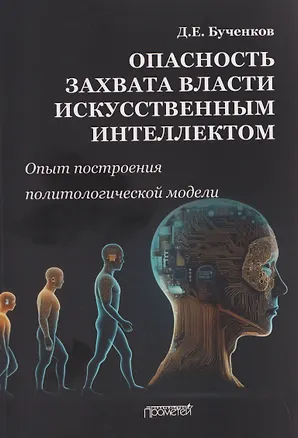 Книга Опасность захвата власти Искусственным Интеллектом. Опыт построения политологической модели (The Danger of Artificial Intelligence Seizing Power. An Experience in Political Modeling): Монография (Дмитрий Бученков)