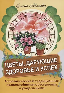 Цветы, дарующие здоровье и успех. Астрологические и традиционные правила общения с растениями и ухода за ними