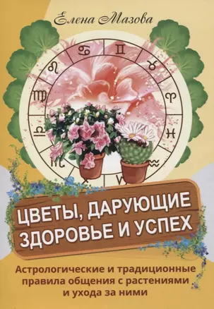 Цветы, дарующие здоровье и успех. Астрологические и традиционные правила общения с растениями и ухода за ними — 2775053 — 1