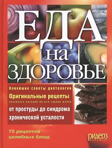 Еда на здоровье. Новейшие советы диетологов. Оригинальные рецепты лечебного питания на все случаи жизни от простуды до синдрома хронической усталости