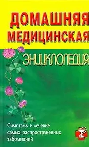 Домашняя медицинская энциклопедия: Симптомы и лечение самых распространенных заболеваний.